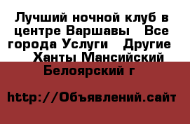 Лучший ночной клуб в центре Варшавы - Все города Услуги » Другие   . Ханты-Мансийский,Белоярский г.
